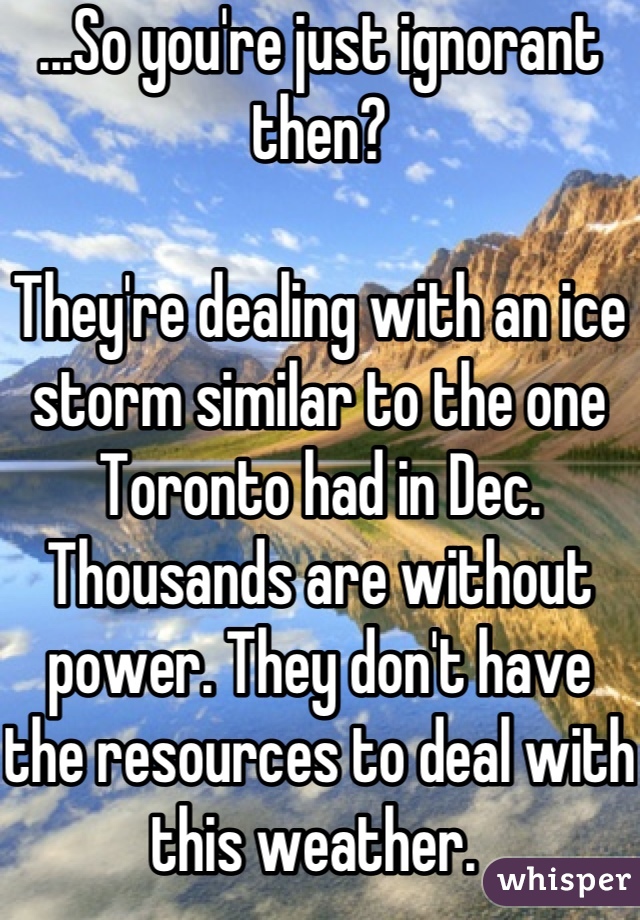 ...So you're just ignorant then?

They're dealing with an ice storm similar to the one Toronto had in Dec. Thousands are without power. They don't have the resources to deal with this weather. 