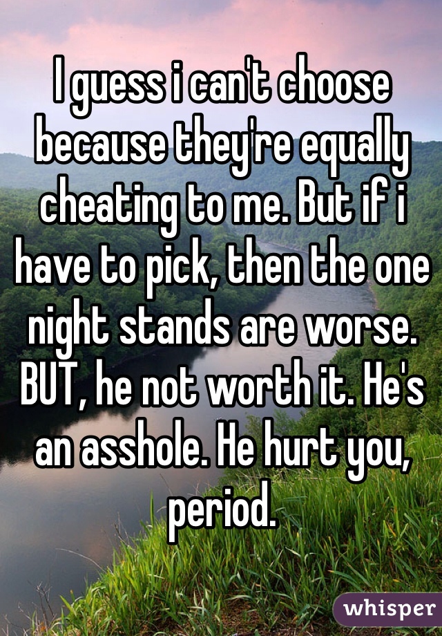 I guess i can't choose because they're equally cheating to me. But if i have to pick, then the one night stands are worse. BUT, he not worth it. He's an asshole. He hurt you, period. 