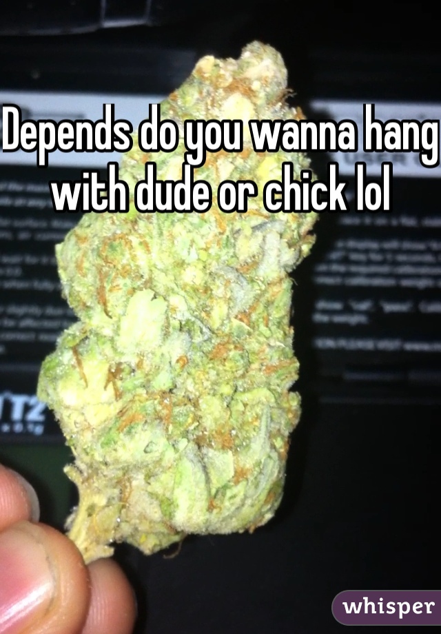 Depends do you wanna hang with dude or chick lol