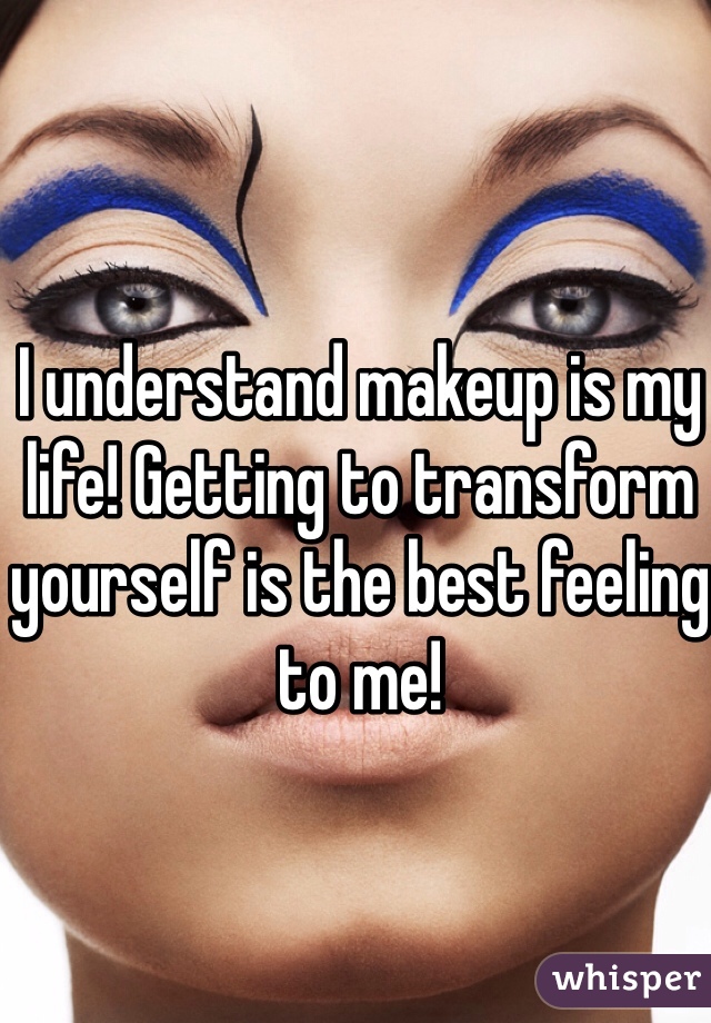 I understand makeup is my life! Getting to transform yourself is the best feeling to me!