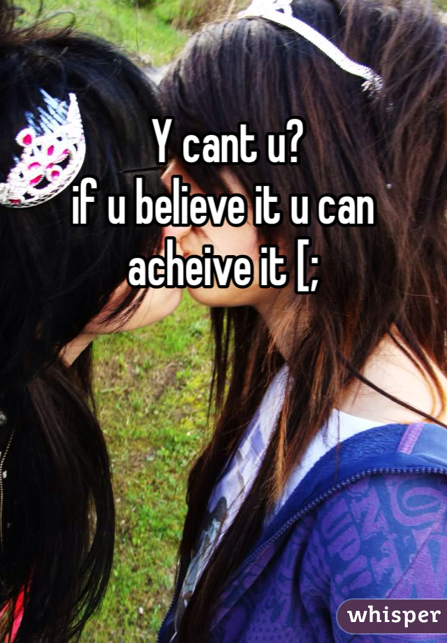  Y cant u?
if u believe it u can acheive it [;
