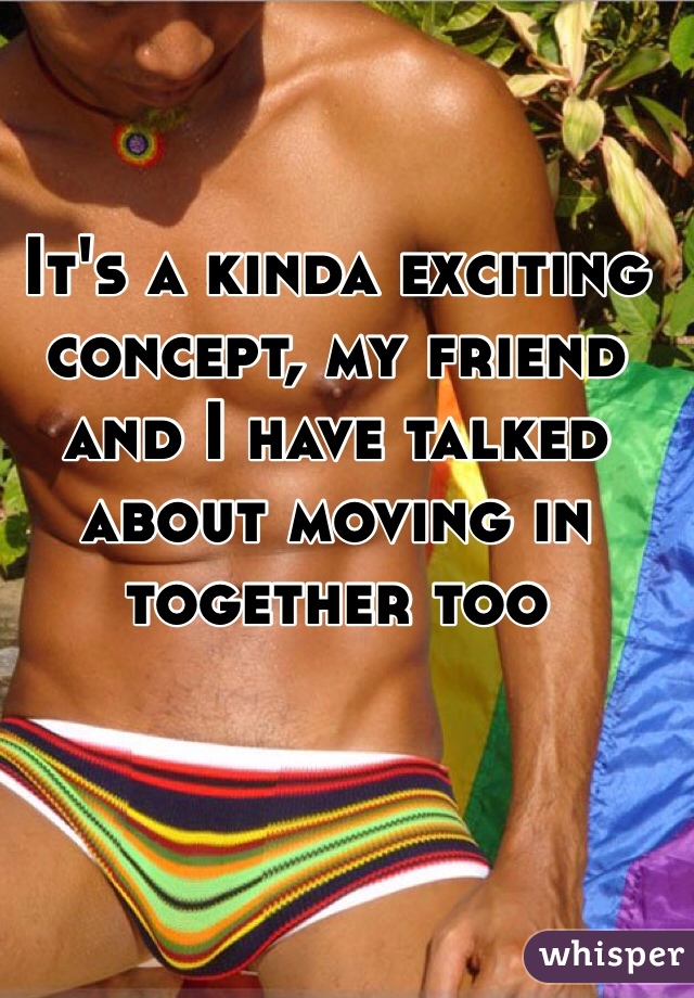 It's a kinda exciting concept, my friend and I have talked about moving in together too