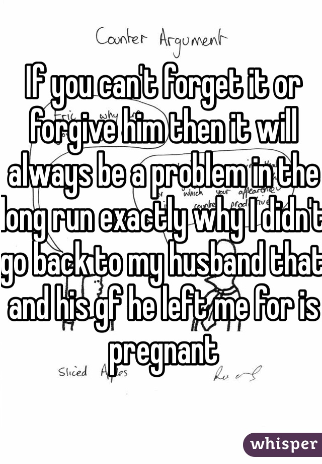 If you can't forget it or forgive him then it will always be a problem in the long run exactly why I didn't go back to my husband that and his gf he left me for is pregnant