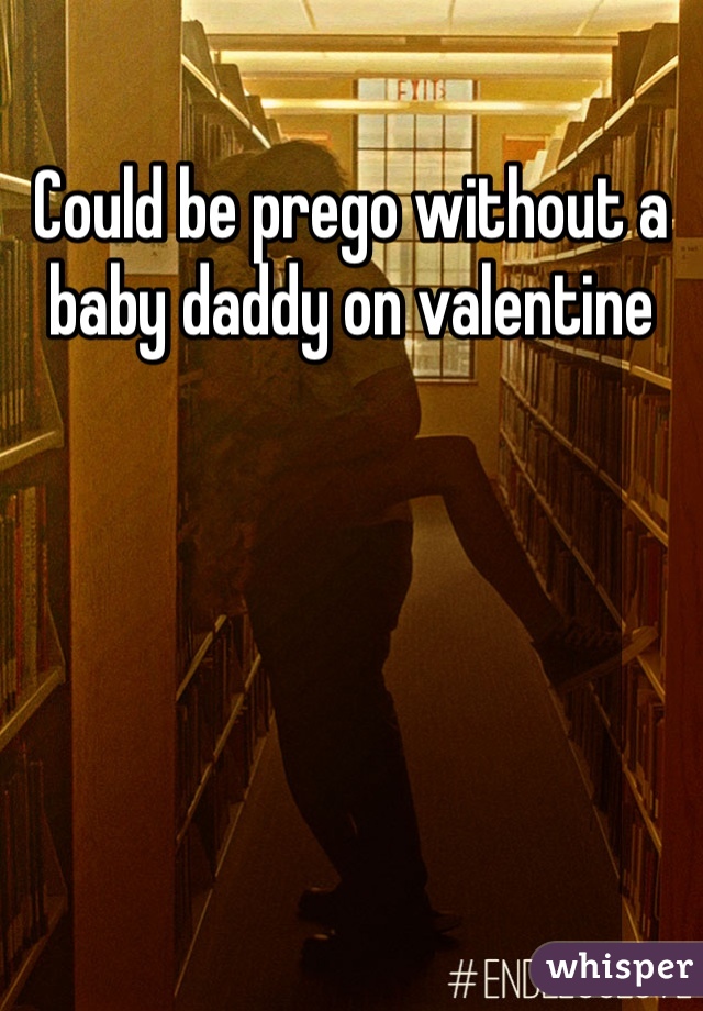 Could be prego without a baby daddy on valentine 