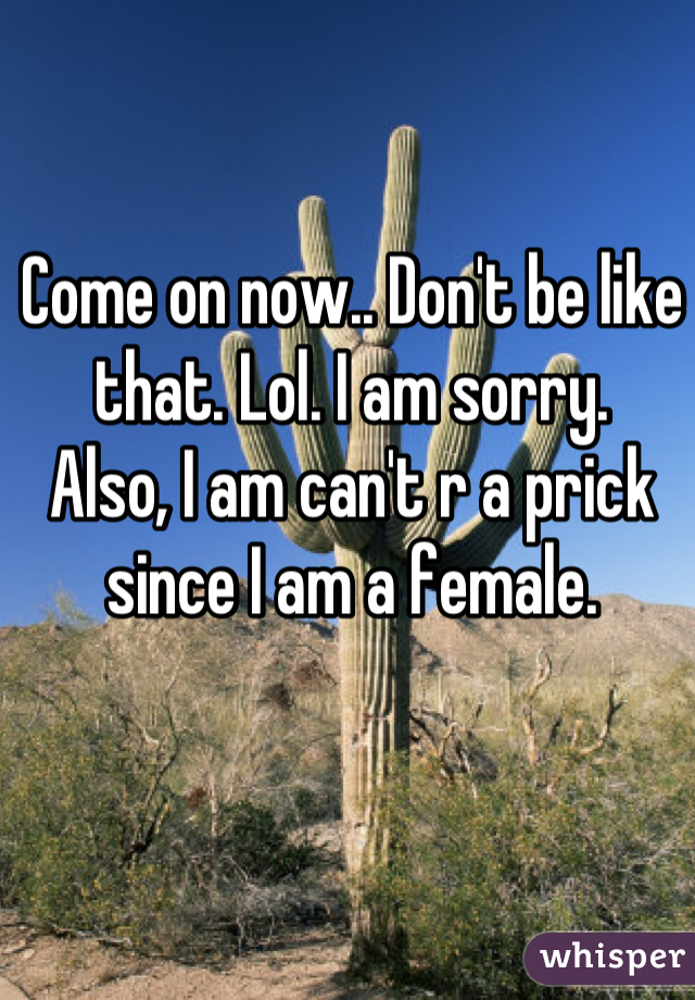 Come on now.. Don't be like that. Lol. I am sorry.
Also, I am can't r a prick since I am a female.