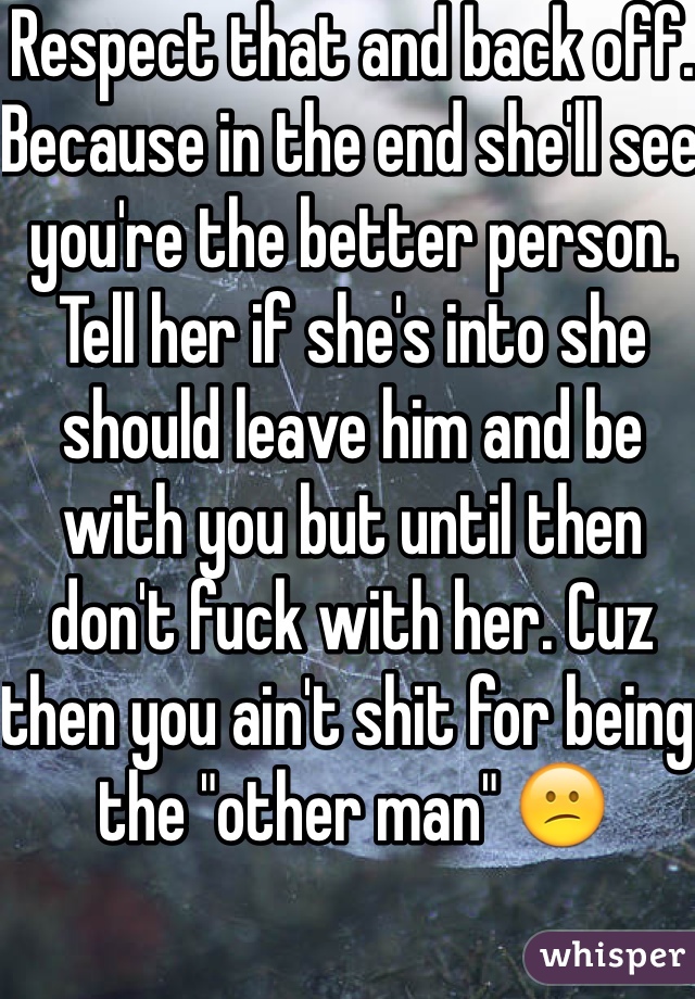 Respect that and back off. Because in the end she'll see you're the better person. Tell her if she's into she should leave him and be with you but until then don't fuck with her. Cuz then you ain't shit for being the "other man" 😕