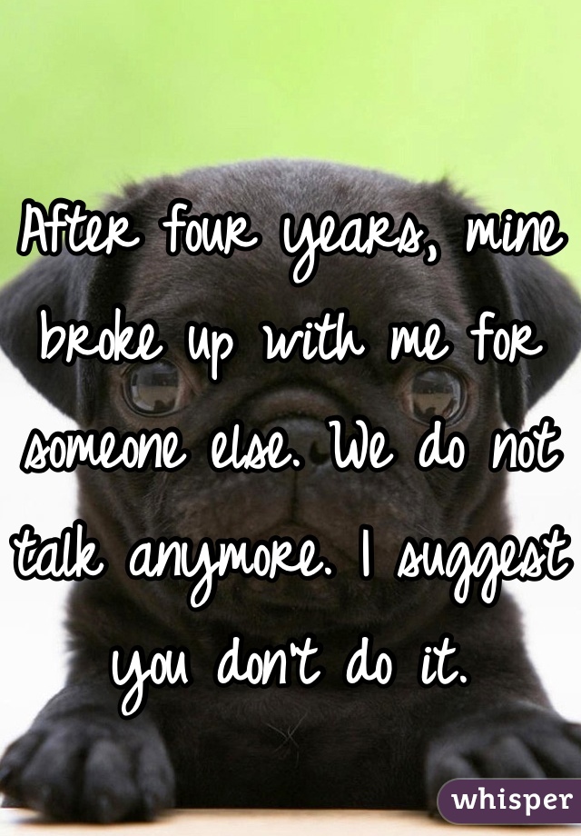 After four years, mine broke up with me for someone else. We do not talk anymore. I suggest you don't do it.
