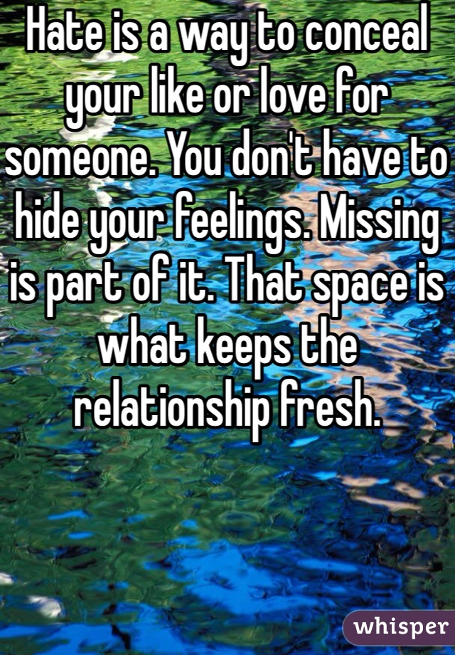 Hate is a way to conceal your like or love for someone. You don't have to hide your feelings. Missing is part of it. That space is what keeps the relationship fresh.  