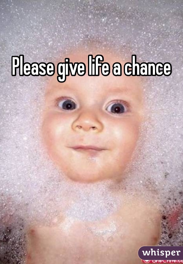 Please give life a chance 