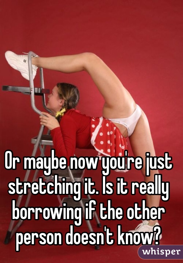 Or maybe now you're just stretching it. Is it really borrowing if the other person doesn't know?