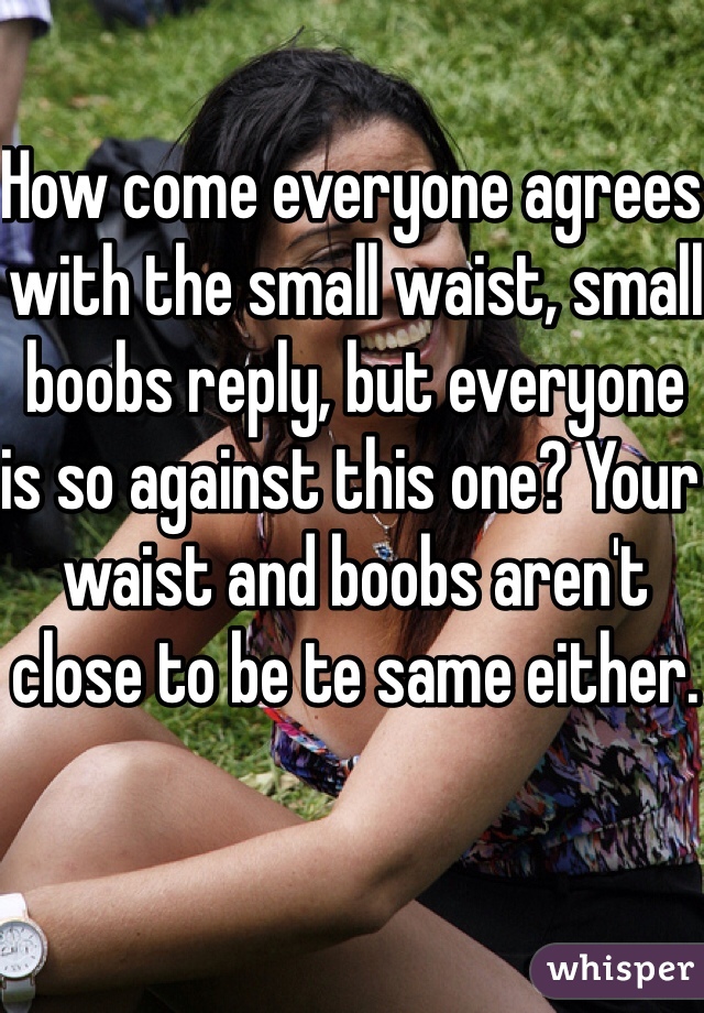 How come everyone agrees with the small waist, small boobs reply, but everyone is so against this one? Your waist and boobs aren't close to be te same either.