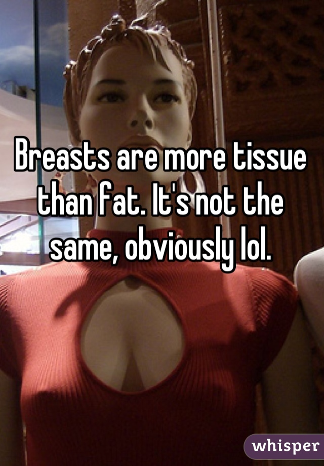 Breasts are more tissue than fat. It's not the same, obviously lol.