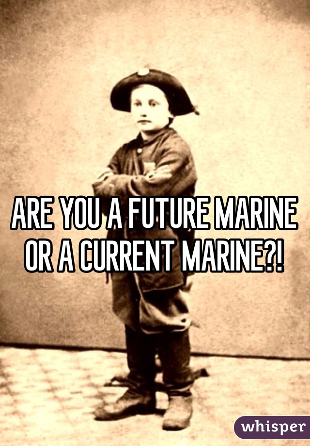 ARE YOU A FUTURE MARINE OR A CURRENT MARINE?!