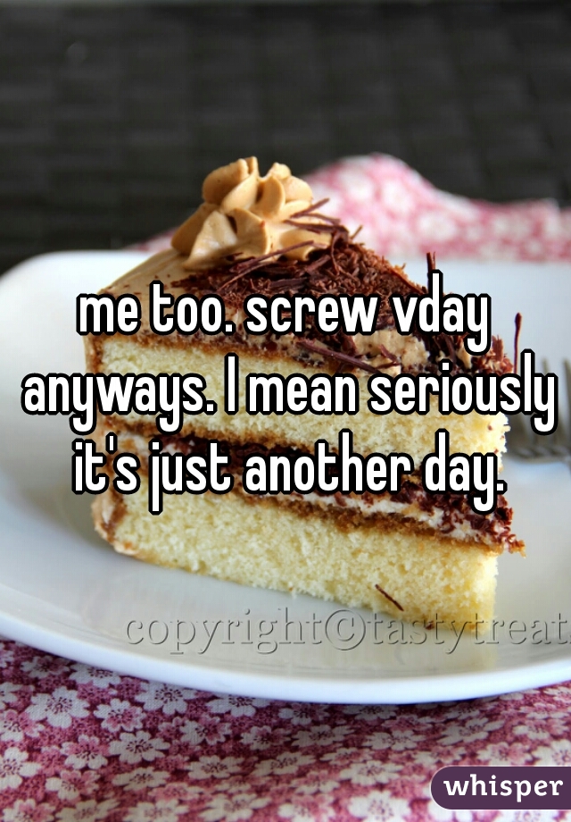 me too. screw vday anyways. I mean seriously it's just another day.