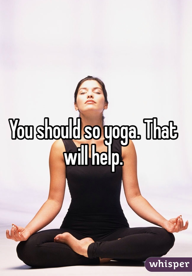 You should so yoga. That will help. 