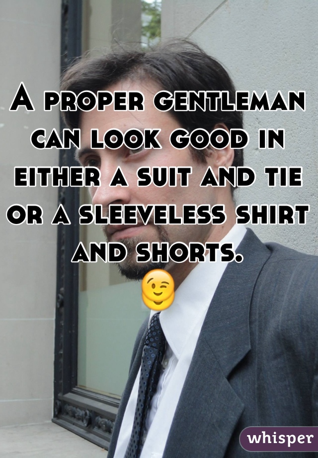 A proper gentleman can look good in either a suit and tie or a sleeveless shirt and shorts.
😉