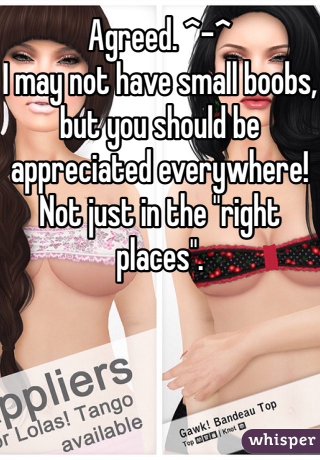 Agreed. ^-^ 
I may not have small boobs, but you should be appreciated everywhere! Not just in the "right places".
