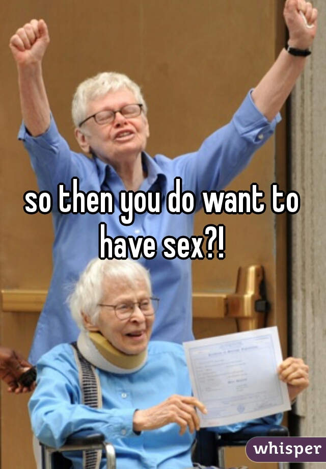 so then you do want to have sex?! 
