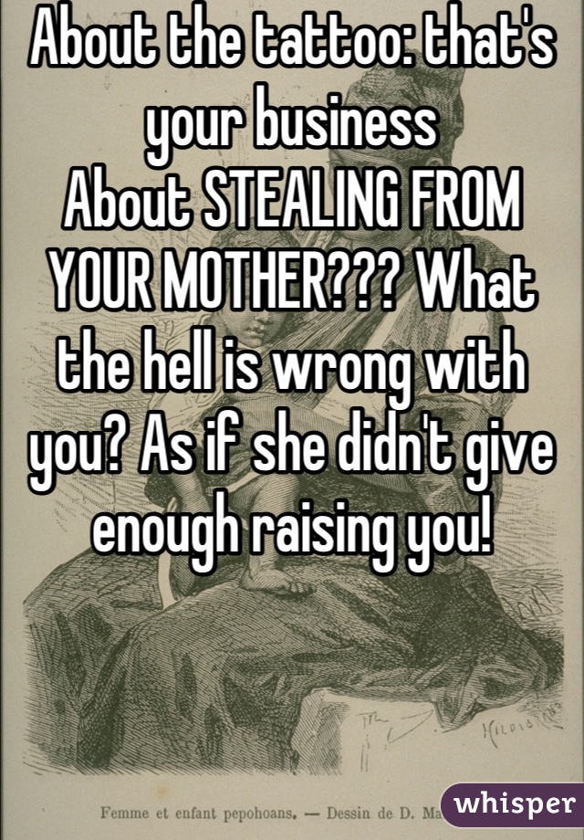 About the tattoo: that's your business
About STEALING FROM YOUR MOTHER??? What the hell is wrong with you? As if she didn't give enough raising you!