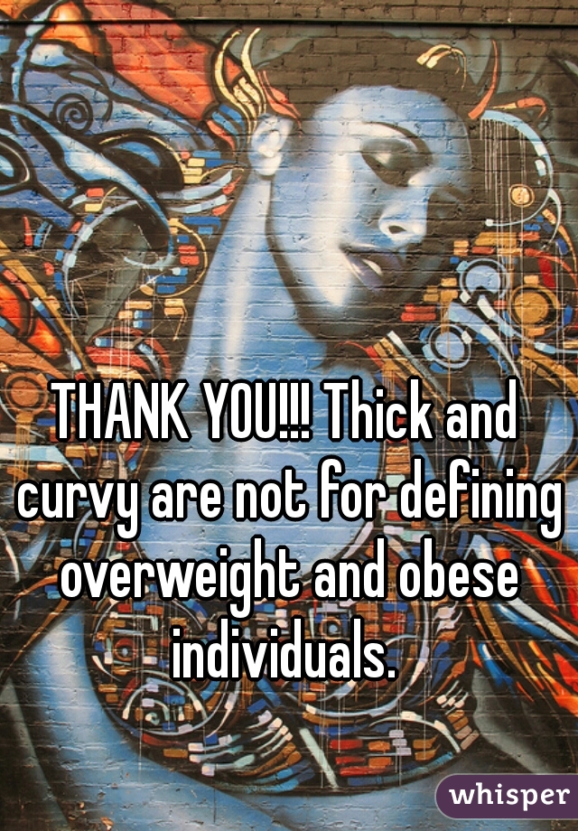 THANK YOU!!! Thick and curvy are not for defining overweight and obese individuals. 