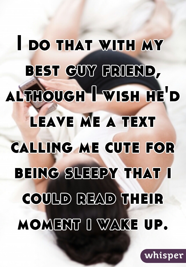 I do that with my best guy friend, although I wish he'd leave me a text calling me cute for being sleepy that i could read their moment i wake up.