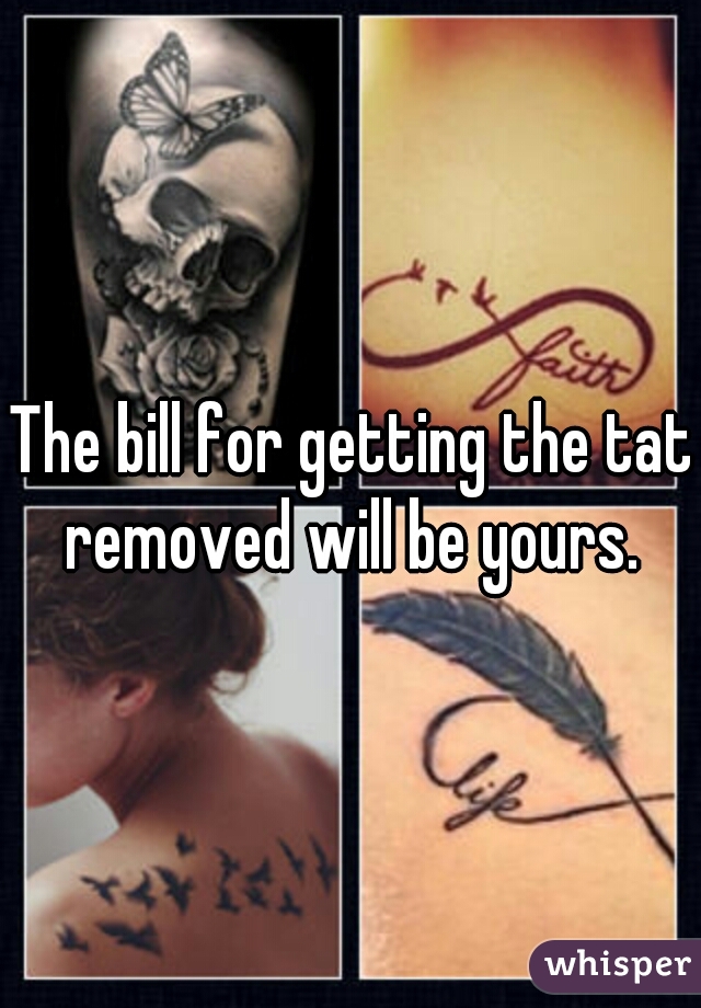 The bill for getting the tat removed will be yours. 