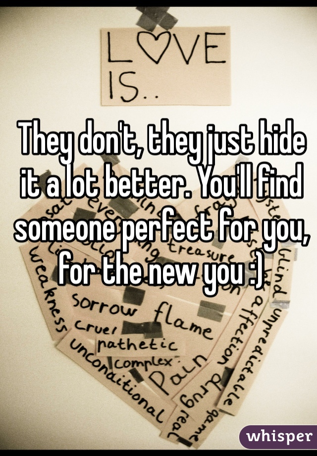 They don't, they just hide it a lot better. You'll find someone perfect for you, for the new you :)