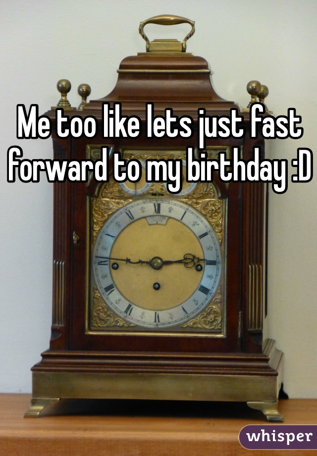 Me too like lets just fast forward to my birthday :D 
