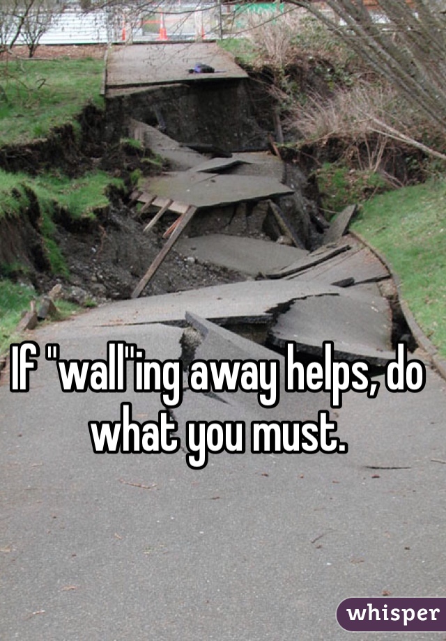 If "wall"ing away helps, do what you must. 