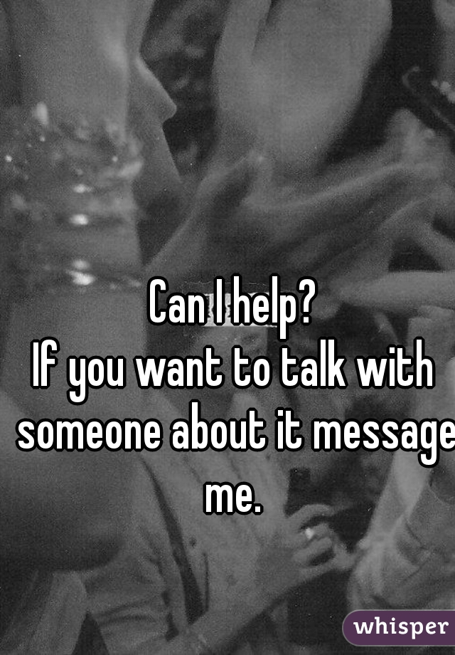 Can I help?
If you want to talk with someone about it message me. 