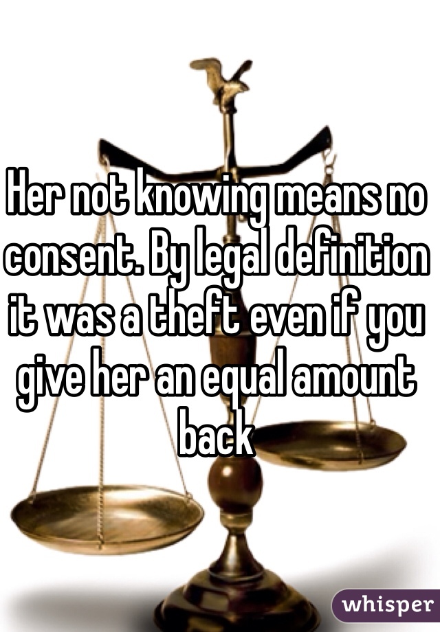 Her not knowing means no consent. By legal definition it was a theft even if you give her an equal amount back