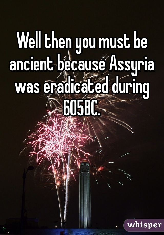 Well then you must be ancient because Assyria was eradicated during 605BC. 