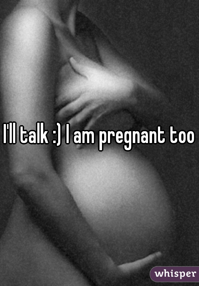 I'll talk :) I am pregnant too