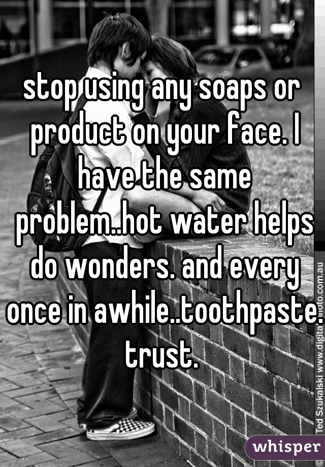 stop using any soaps or product on your face. I have the same problem..hot water helps do wonders. and every once in awhile..toothpaste. trust. 