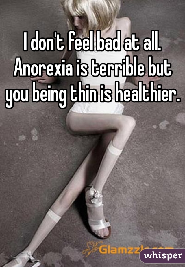 I don't feel bad at all. Anorexia is terrible but you being thin is healthier. 