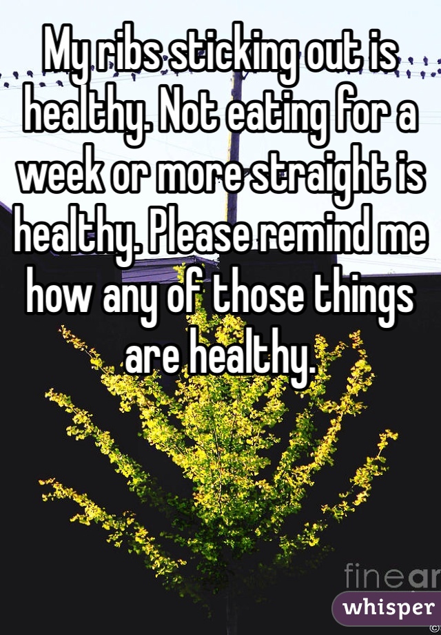 My ribs sticking out is healthy. Not eating for a week or more straight is healthy. Please remind me how any of those things are healthy. 