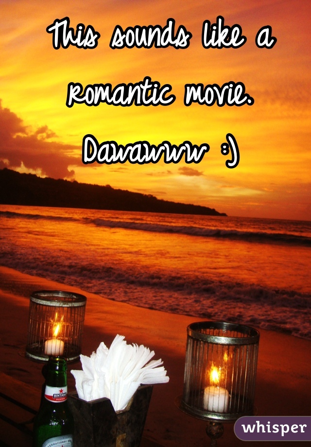 This sounds like a romantic movie.  Dawawww :)