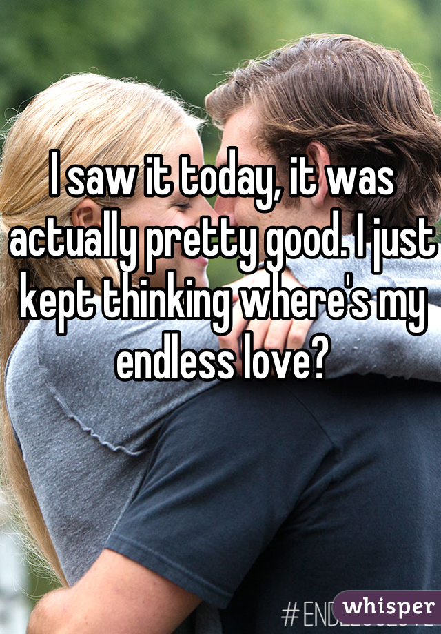 I saw it today, it was actually pretty good. I just kept thinking where's my endless love?