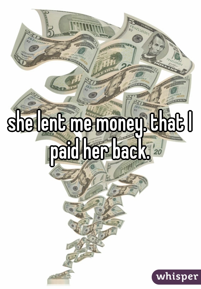 she lent me money. that I paid her back. 