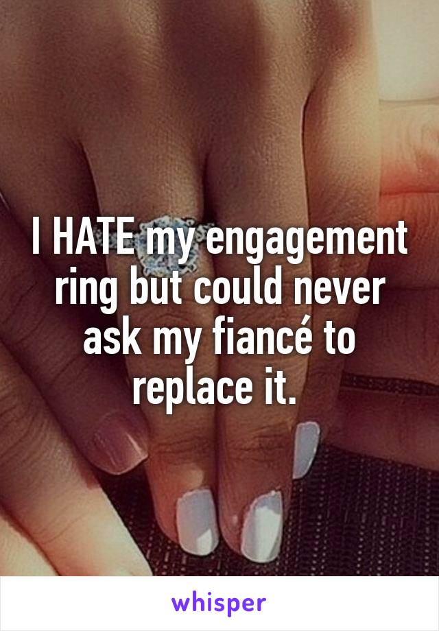 I HATE my engagement ring but could never ask my fiancé to replace it. 