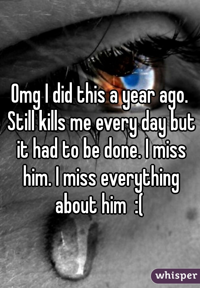 Omg I did this a year ago. Still kills me every day but it had to be done. I miss him. I miss everything about him  :( 