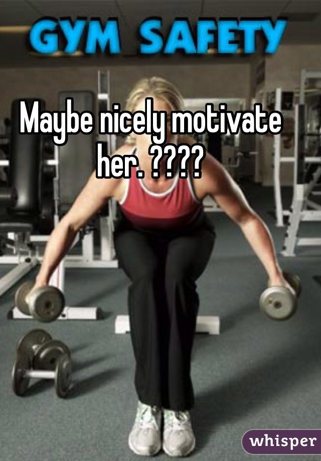 Maybe nicely motivate her. ????