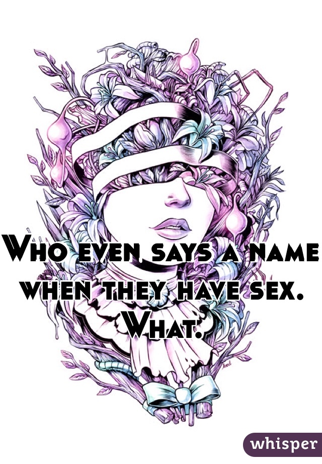 Who even says a name when they have sex. What. 