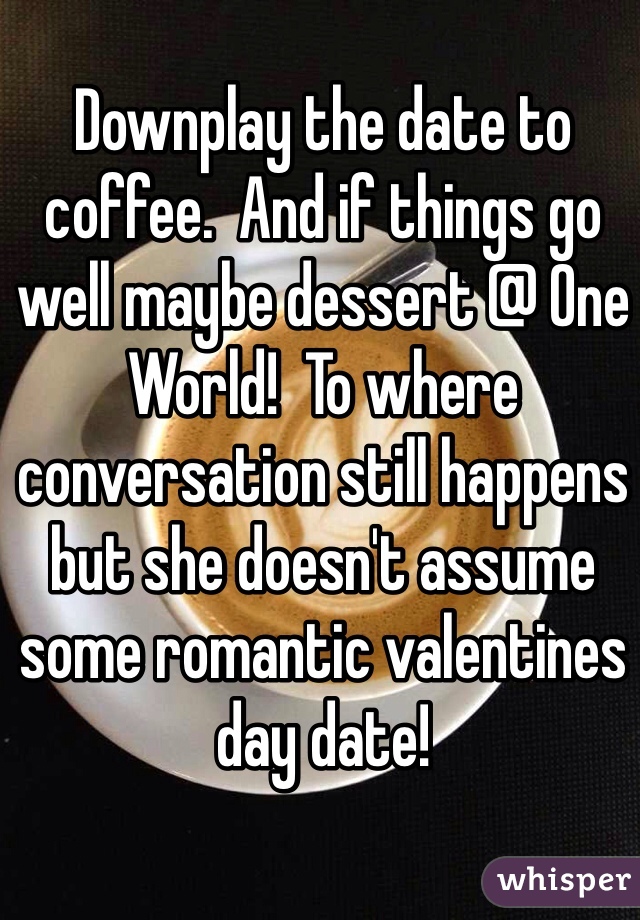 Downplay the date to coffee.  And if things go well maybe dessert @ One World!  To where conversation still happens but she doesn't assume some romantic valentines day date! 