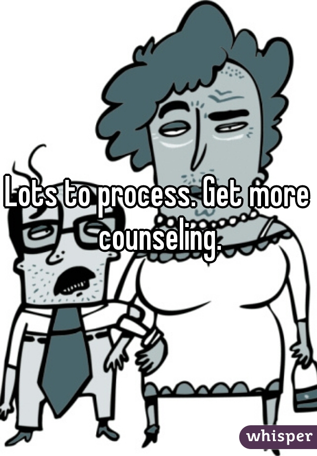 Lots to process. Get more counseling.