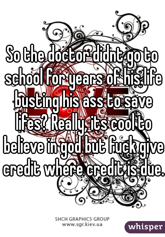 So the doctor didnt go to school for years of his life busting his ass to save lifes? Really, its cool to believe in god but fuck give credit where credit is due. 