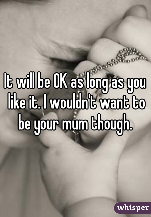 It will be OK as long as you like it. I wouldn't want to be your mum though. 