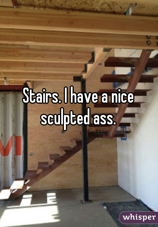 Stairs. I have a nice sculpted ass. 