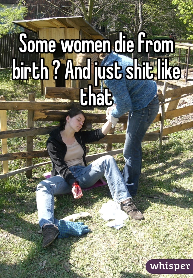 Some women die from birth ? And just shit like that