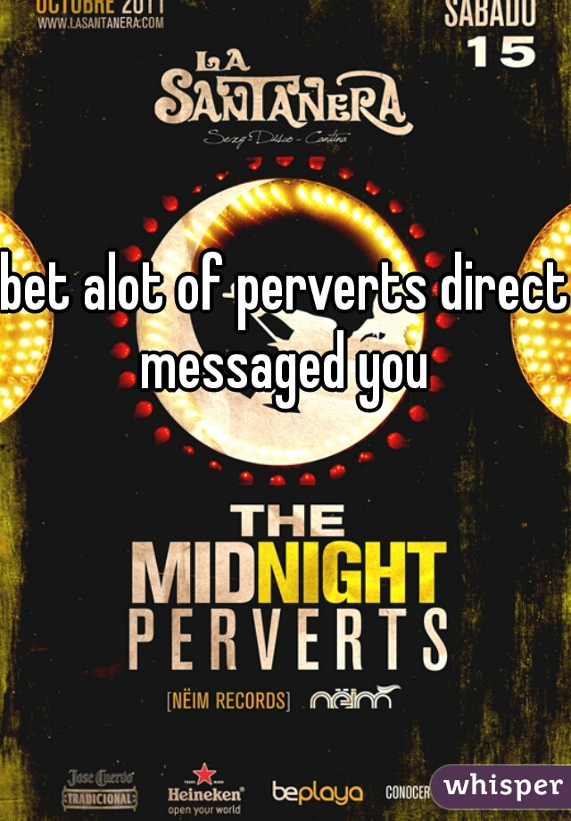 bet alot of perverts direct messaged you 